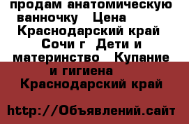 продам анатомическую ванночку › Цена ­ 500 - Краснодарский край, Сочи г. Дети и материнство » Купание и гигиена   . Краснодарский край